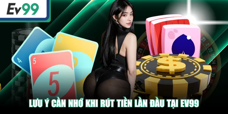 Rút Tiền EV99 Siêu Đơn Giản, An Toàn Và Nhanh Chóng Nhất 4 Lưu ý cần nhớ khi rút tiền lần đầu tại EV99